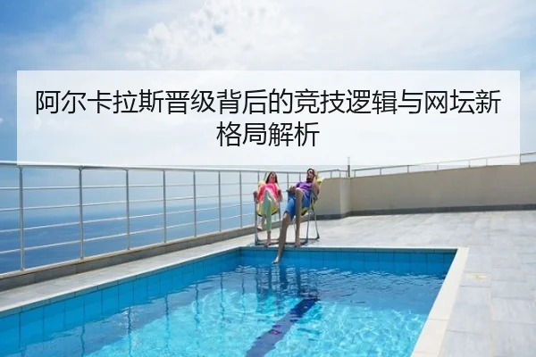 阿尔卡拉斯晋级背后的竞技逻辑与网坛新格局解析