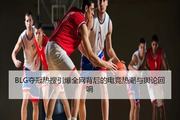 BLG夺冠热搜引爆全网背后的电竞热潮与舆论回响