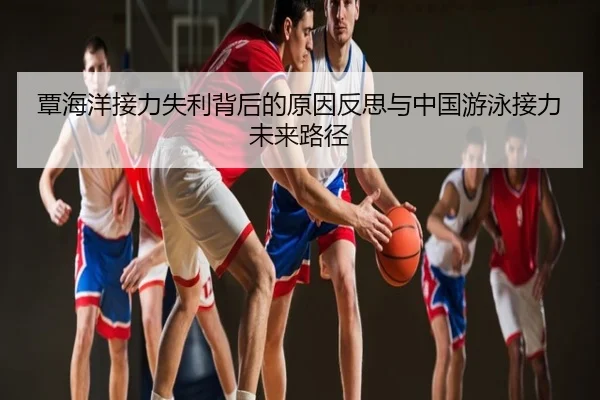 覃海洋接力失利背后的原因反思与中国游泳接力未来路径