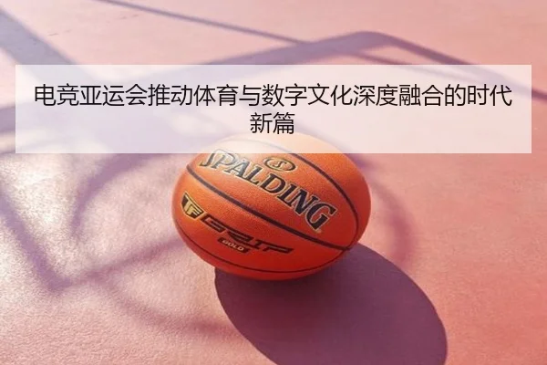 电竞亚运会推动体育与数字文化深度融合的时代新篇