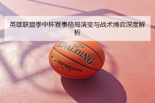 英雄联盟季中杯赛事格局演变与战术博弈深度解析