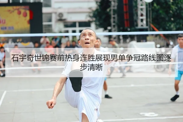 石宇奇世锦赛前热身连胜展现男单争冠路线图逐步清晰