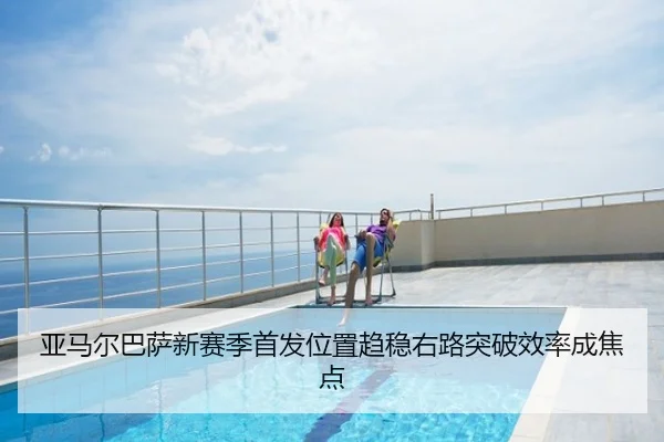 亚马尔巴萨新赛季首发位置趋稳右路突破效率成焦点