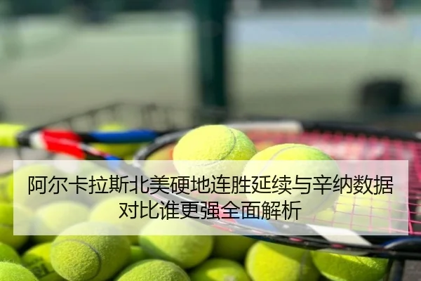 阿尔卡拉斯北美硬地连胜延续与辛纳数据对比谁更强全面解析