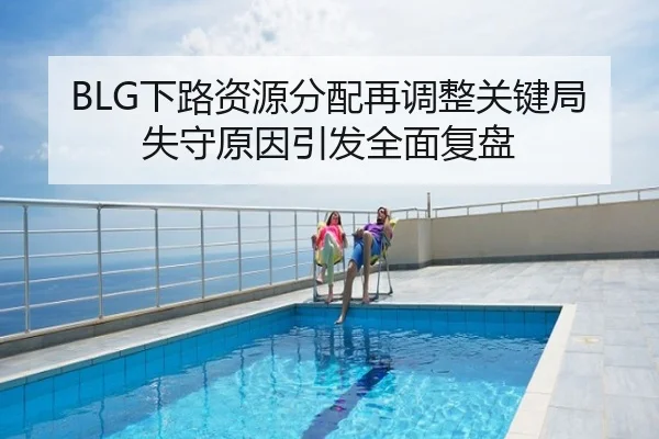 BLG下路资源分配再调整关键局失守原因引发全面复盘