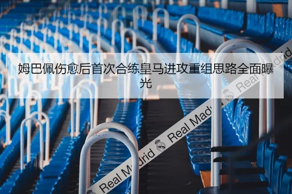 姆巴佩伤愈后首次合练皇马进攻重组思路全面曝光