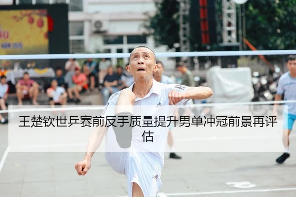 王楚钦世乒赛前反手质量提升男单冲冠前景再评估