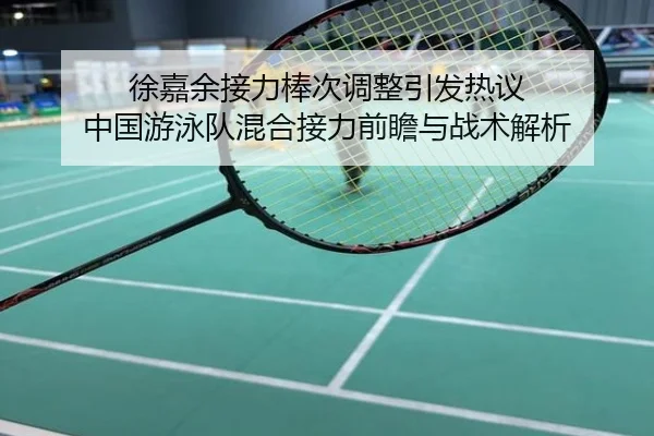 徐嘉余接力棒次调整引发热议 中国游泳队混合接力前瞻与战术解析