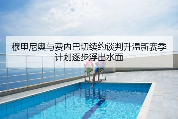 穆里尼奥与费内巴切续约谈判升温新赛季计划逐步浮出水面