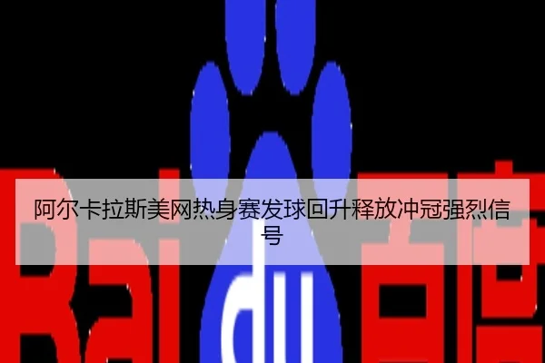 阿尔卡拉斯美网热身赛发球回升释放冲冠强烈信号