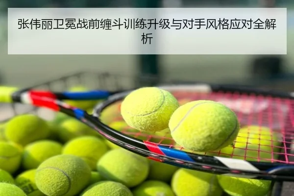 张伟丽卫冕战前缠斗训练升级与对手风格应对全解析