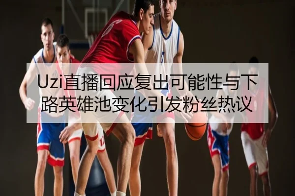 Uzi直播回应复出可能性与下路英雄池变化引发粉丝热议