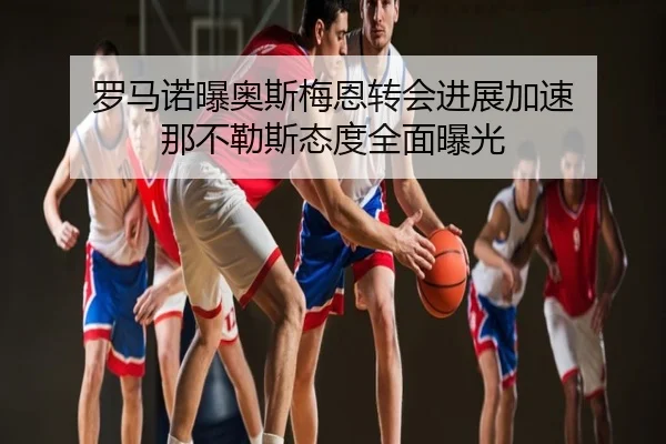 罗马诺曝奥斯梅恩转会进展加速 那不勒斯态度全面曝光