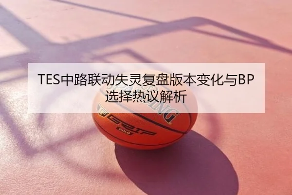 TES中路联动失灵复盘版本变化与BP选择热议解析