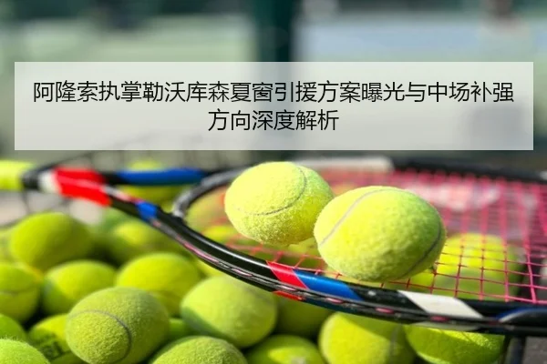 阿隆索执掌勒沃库森夏窗引援方案曝光与中场补强方向深度解析