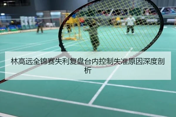 林高远全锦赛失利复盘台内控制失准原因深度剖析