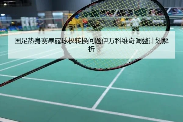 国足热身赛暴露球权转换问题伊万科维奇调整计划解析