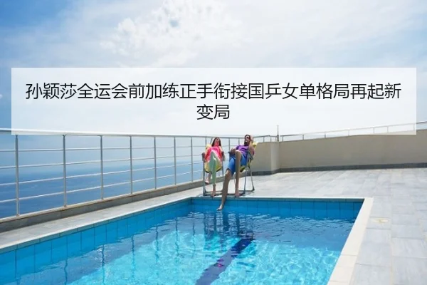 孙颖莎全运会前加练正手衔接国乒女单格局再起新变局